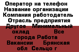 Оператор на телефон › Название организации ­ Компания-работодатель › Отрасль предприятия ­ Другое › Минимальный оклад ­ 15 000 - Все города Работа » Вакансии   . Брянская обл.,Сельцо г.